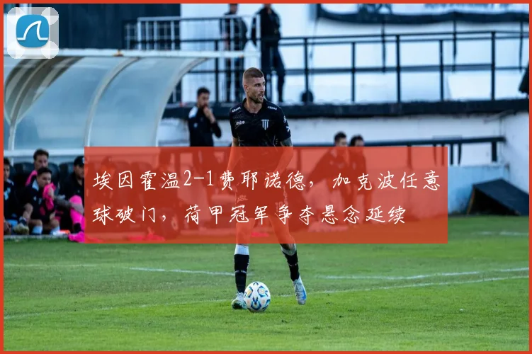 埃因霍温2-1费耶诺德，加克波任意球破门，荷甲冠军争夺悬念延续