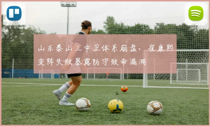 山东泰山三中卫体系崩盘，崔康熙变阵失败暴露防守致命漏洞