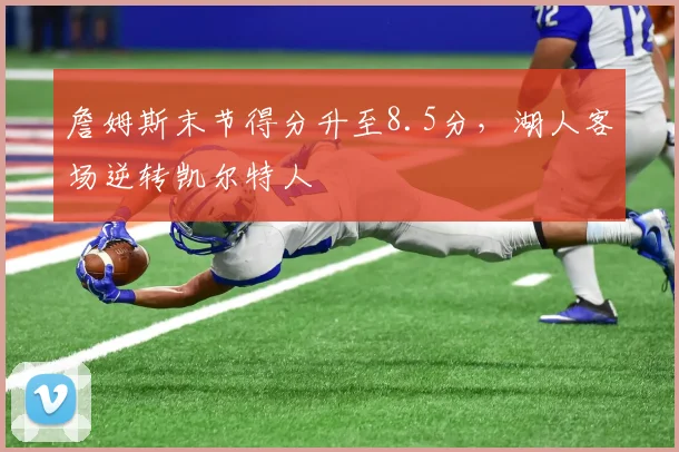 詹姆斯末节得分升至8.5分，湖人客场逆转凯尔特人