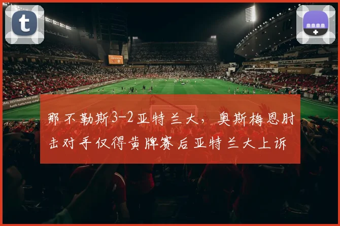 那不勒斯3-2亚特兰大，奥斯梅恩肘击对手仅得黄牌赛后亚特兰大上诉
