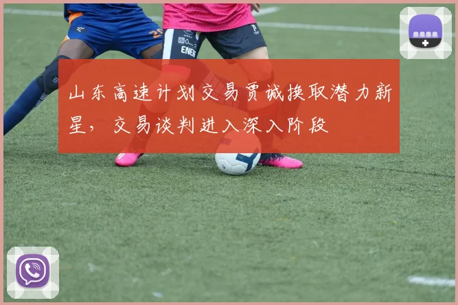 山东高速计划交易贾诚换取潜力新星，交易谈判进入深入阶段